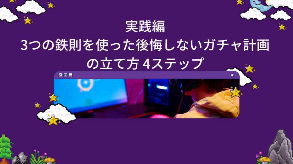 実践編:3つの鉄則を使った後悔しないガチャ計画の立て方 4ステップ